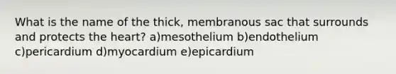 What is the name of the thick, membranous sac that surrounds and protects the heart? a)mesothelium b)endothelium c)pericardium d)myocardium e)epicardium