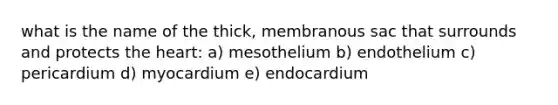 what is the name of the thick, membranous sac that surrounds and protects the heart: a) mesothelium b) endothelium c) pericardium d) myocardium e) endocardium