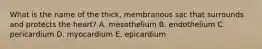 What is the name of the thick, membranous sac that surrounds and protects the heart? A. mesothelium B. endothelium C. pericardium D. myocardium E. epicardium