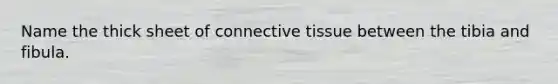 Name the thick sheet of connective tissue between the tibia and fibula.