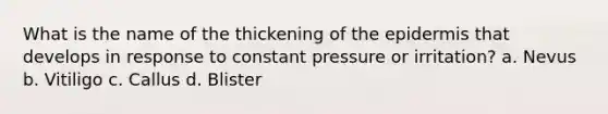 What is the name of the thickening of the epidermis that develops in response to constant pressure or irritation? a. Nevus b. Vitiligo c. Callus d. Blister