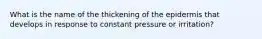 What is the name of the thickening of the epidermis that develops in response to constant pressure or irritation?