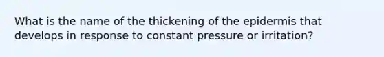 What is the name of the thickening of the epidermis that develops in response to constant pressure or irritation?