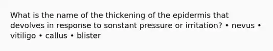 What is the name of the thickening of <a href='https://www.questionai.com/knowledge/kBFgQMpq6s-the-epidermis' class='anchor-knowledge'>the epidermis</a> that devolves in response to sonstant pressure or irritation? • nevus • vitiligo • callus • blister