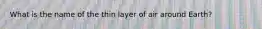 What is the name of the thin layer of air around Earth?
