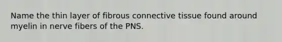 Name the thin layer of fibrous connective tissue found around myelin in nerve fibers of the PNS.