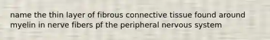 name the thin layer of fibrous connective tissue found around myelin in nerve fibers pf the peripheral nervous system