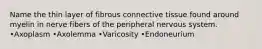 Name the thin layer of fibrous connective tissue found around myelin in nerve fibers of the peripheral nervous system. •Axoplasm •Axolemma •Varicosity •Endoneurium