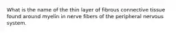 What is the name of the thin layer of fibrous connective tissue found around myelin in nerve fibers of the peripheral nervous system.