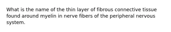 What is the name of the thin layer of fibrous connective tissue found around myelin in nerve fibers of the peripheral nervous system.