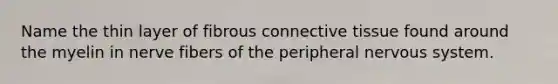 Name the thin layer of fibrous connective tissue found around the myelin in nerve fibers of the peripheral nervous system.