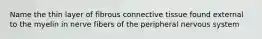 Name the thin layer of fibrous connective tissue found external to the myelin in nerve fibers of the peripheral nervous system