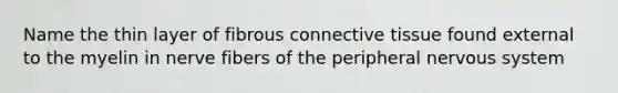 Name the thin layer of fibrous connective tissue found external to the myelin in nerve fibers of the peripheral nervous system