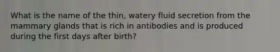 What is the name of the thin, watery fluid secretion from the mammary glands that is rich in antibodies and is produced during the first days after birth?