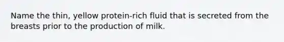 Name the thin, yellow protein-rich fluid that is secreted from the breasts prior to the production of milk.