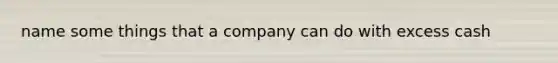 name some things that a company can do with excess cash