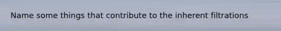 Name some things that contribute to the inherent filtrations