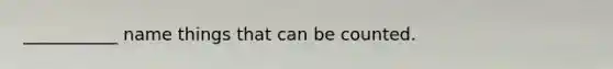 ___________ name things that can be counted.