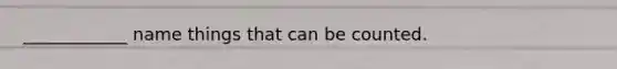 ____________ name things that can be counted.