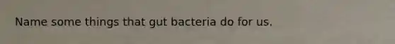 Name some things that gut bacteria do for us.