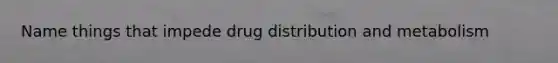 Name things that impede drug distribution and metabolism