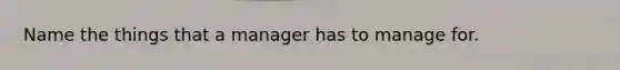 Name the things that a manager has to manage for.