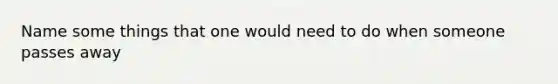 Name some things that one would need to do when someone passes away