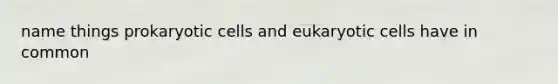 name things <a href='https://www.questionai.com/knowledge/k1BuXhIsgo-prokaryotic-cells' class='anchor-knowledge'>prokaryotic cells</a> and <a href='https://www.questionai.com/knowledge/kb526cpm6R-eukaryotic-cells' class='anchor-knowledge'>eukaryotic cells</a> have in common