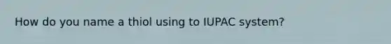 How do you name a thiol using to IUPAC system?