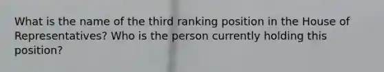 What is the name of the third ranking position in the House of Representatives? Who is the person currently holding this position?