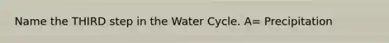 Name the THIRD step in the Water Cycle. A= Precipitation