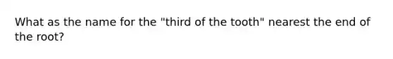 What as the name for the "third of the tooth" nearest the end of the root?