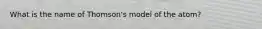 What is the name of Thomson's model of the atom?