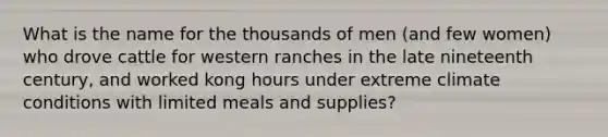 What is the name for the thousands of men (and few women) who drove cattle for western ranches in the late nineteenth century, and worked kong hours under extreme climate conditions with limited meals and supplies?