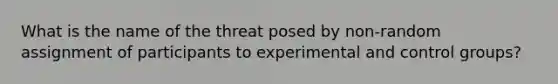 What is the name of the threat posed by non-random assignment of participants to experimental and control groups?