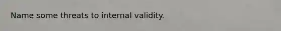 Name some threats to internal validity.