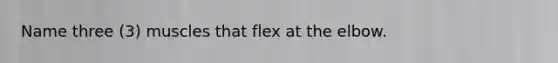 Name three (3) muscles that flex at the elbow.