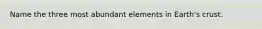 Name the three most abundant elements in Earth's crust.