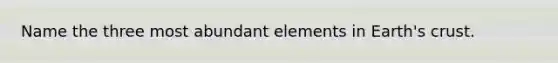 Name the three most abundant elements in Earth's crust.