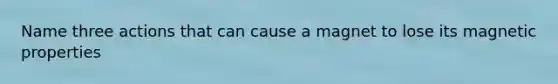 Name three actions that can cause a magnet to lose its magnetic properties