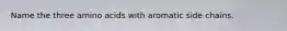 Name the three amino acids with aromatic side chains.
