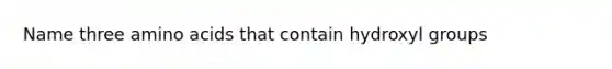 Name three amino acids that contain hydroxyl groups