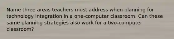 Name three areas teachers must address when planning for technology integration in a one-computer classroom. Can these same planning strategies also work for a two-computer classroom?