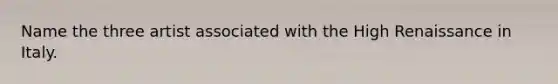 Name the three artist associated with the High Renaissance in Italy.