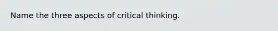 Name the three aspects of critical thinking.