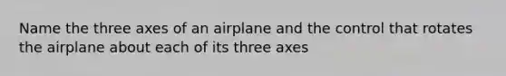 Name the three axes of an airplane and the control that rotates the airplane about each of its three axes