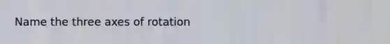 Name the three axes of rotation