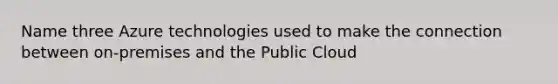 Name three Azure technologies used to make the connection between on-premises and the Public Cloud