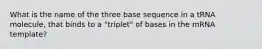 What is the name of the three base sequence in a tRNA molecule, that binds to a "triplet" of bases in the mRNA template?