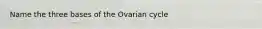 Name the three bases of the Ovarian cycle